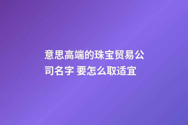 意思高端的珠宝贸易公司名字 要怎么取适宜-第1张-公司起名-玄机派